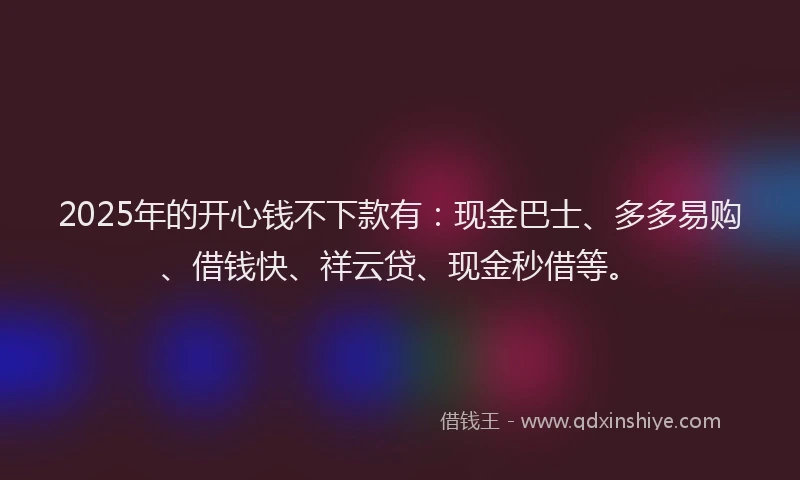 2025年的开心钱不下款有：现金巴士、多多易购、借钱快、祥云贷、现金秒借等。