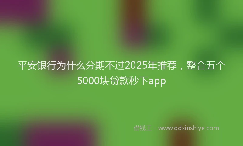 平安银行为什么分期不过2025年推荐，整合五个5000块贷款秒下app