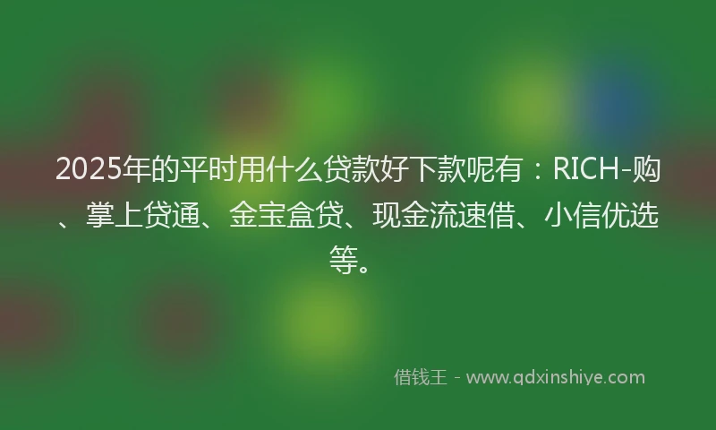 2025年的平时用什么贷款好下款呢有：RICH-购、掌上贷通、金宝盒贷、现金流速借、小信优选等。