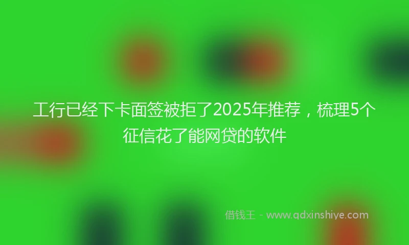 工行已经下卡面签被拒了2025年推荐，梳理5个征信花了能网贷的软件