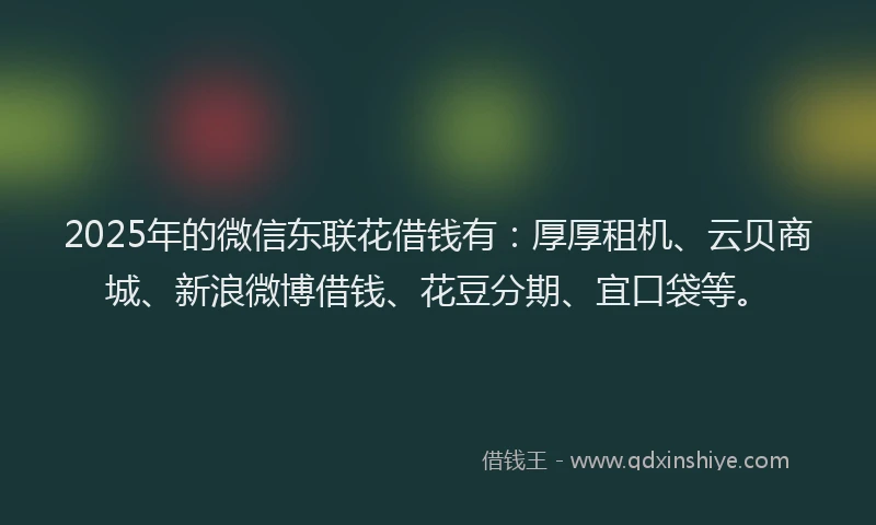 2025年的微信东联花借钱有：厚厚租机、云贝商城、新浪微博借钱、花豆分期、宜口袋等。
