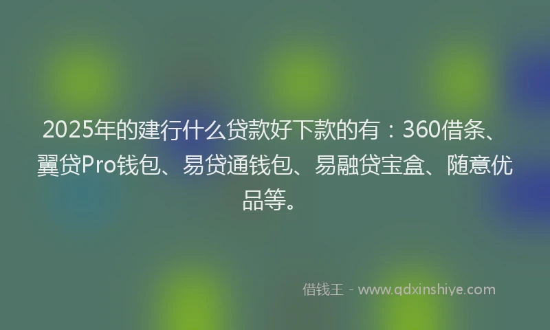 2025年的建行什么贷款好下款的有：360借条、翼贷Pro钱包、易贷通钱包、易融贷宝盒、随意优品等。