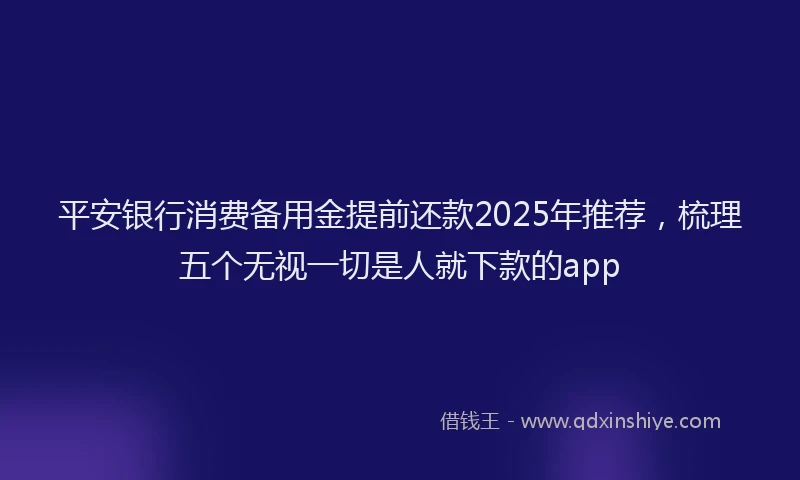 平安银行消费备用金提前还款2025年推荐，梳理五个无视一切是人就下款的app