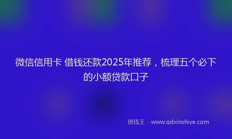 微信信用卡 借钱还款2025年推荐，梳理五个必下的小额贷款口子