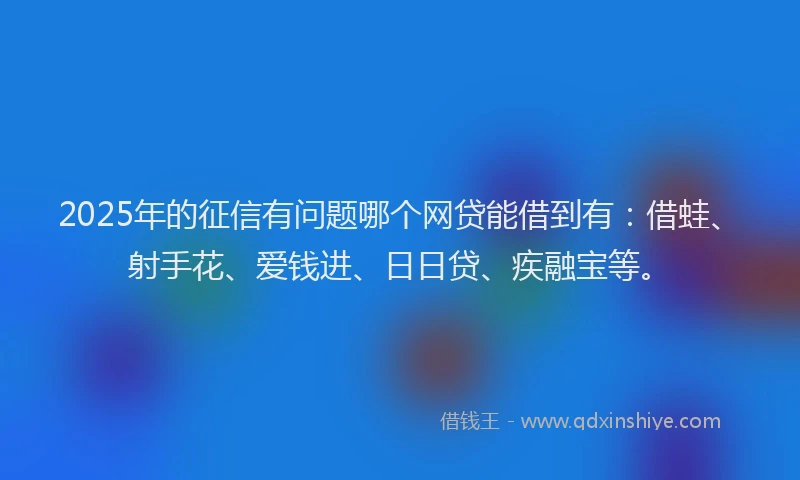 2025年的征信有问题哪个网贷能借到有：借蛙、射手花、爱钱进、日日贷、疾融宝等。