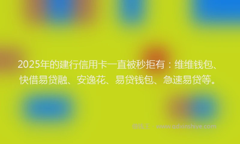 2025年的建行信用卡一直被秒拒有：维维钱包、快借易贷融、安逸花、易贷钱包、急速易贷等。
