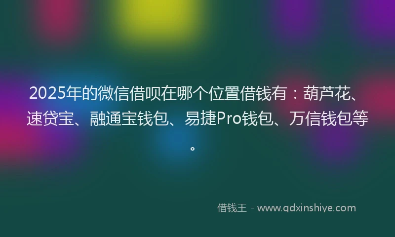 2025年的微信借呗在哪个位置借钱有：葫芦花、速贷宝、融通宝钱包、易捷Pro钱包、万信钱包等。