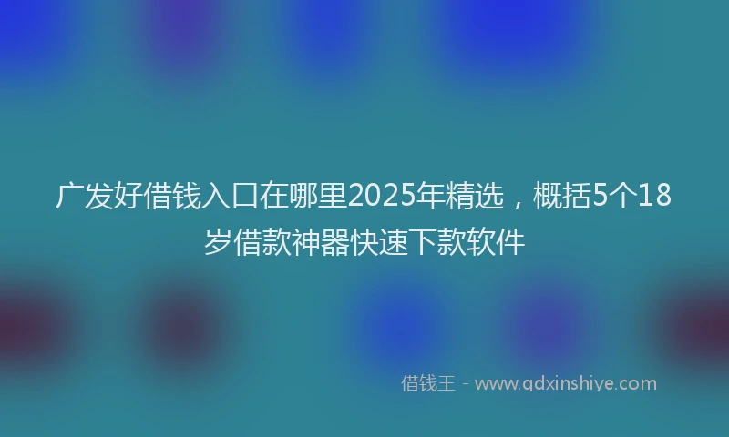 广发好借钱入口在哪里2025年精选，概括5个18岁借款神器快速下款软件