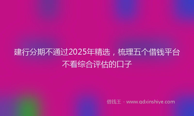 建行分期不通过2025年精选，梳理五个借钱平台不看综合评估的口子