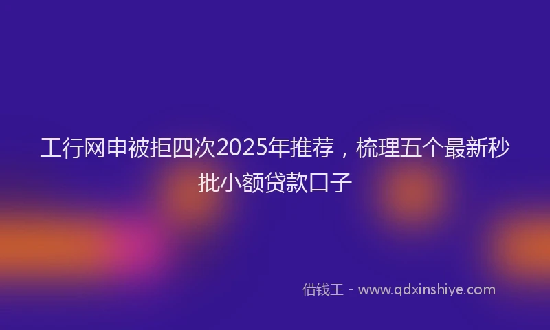 工行网申被拒四次2025年推荐，梳理五个最新秒批小额贷款口子