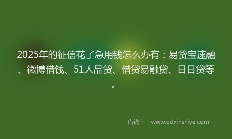 2025年的征信花了急用钱怎么办有：易贷宝速融、微博借钱、51人品贷、借贷易融贷、日日贷等。