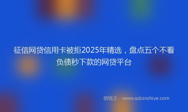 征信网贷信用卡被拒2025年精选，盘点五个不看负债秒下款的网贷平台
