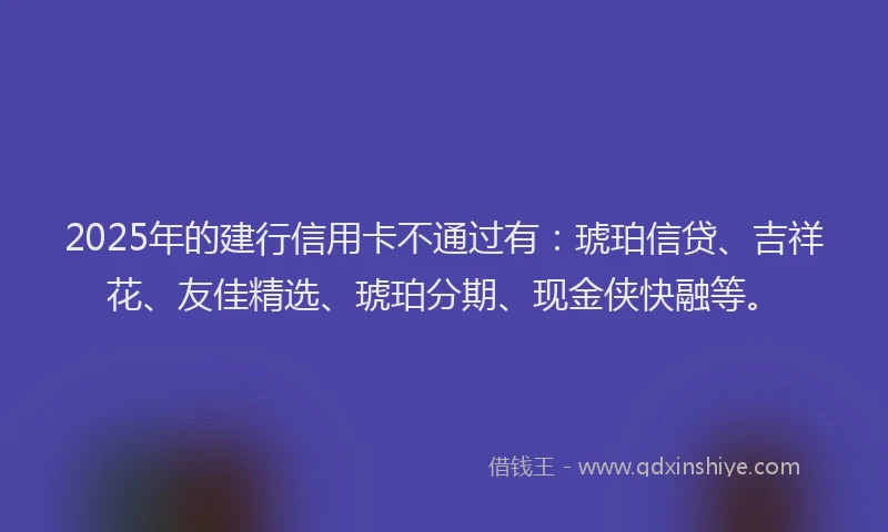 2025年的建行信用卡不通过有：琥珀信贷、吉祥花、友佳精选、琥珀分期、现金侠快融等。