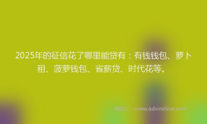 2025年的征信花了哪里能贷有：有钱钱包、萝卜租、菠萝钱包、省薪贷、时代花等。