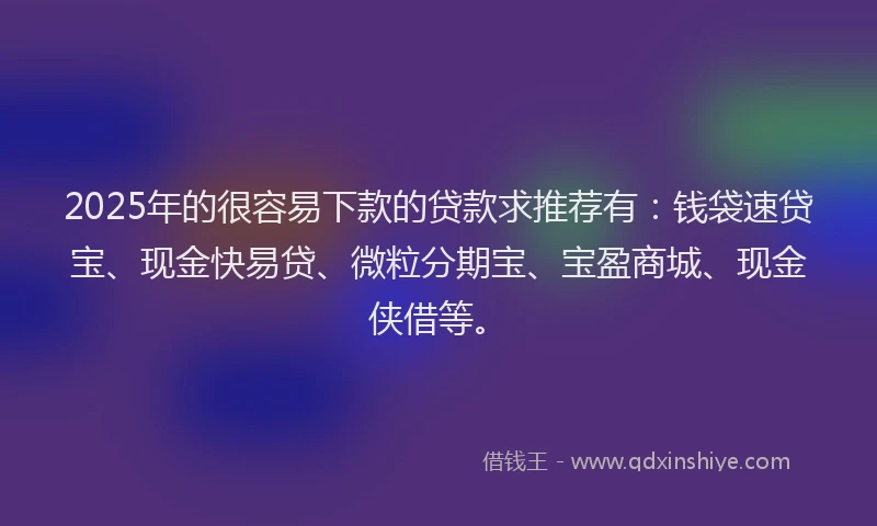 2025年的很容易下款的贷款求推荐有：钱袋速贷宝、现金快易贷、微粒分期宝、宝盈商城、现金侠借等。