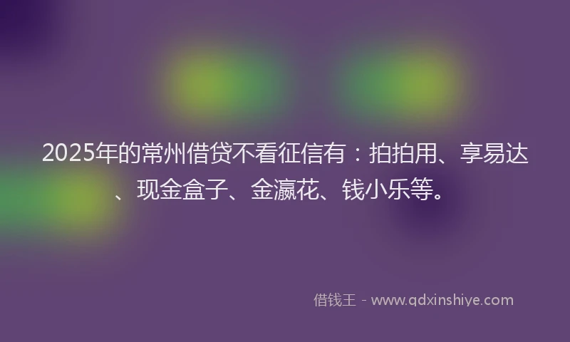 2025年的常州借贷不看征信有：拍拍用、享易达、现金盒子、金瀛花、钱小乐等。