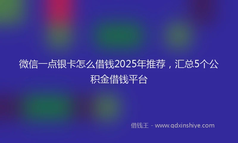 微信一点银卡怎么借钱2025年推荐，汇总5个公积金借钱平台