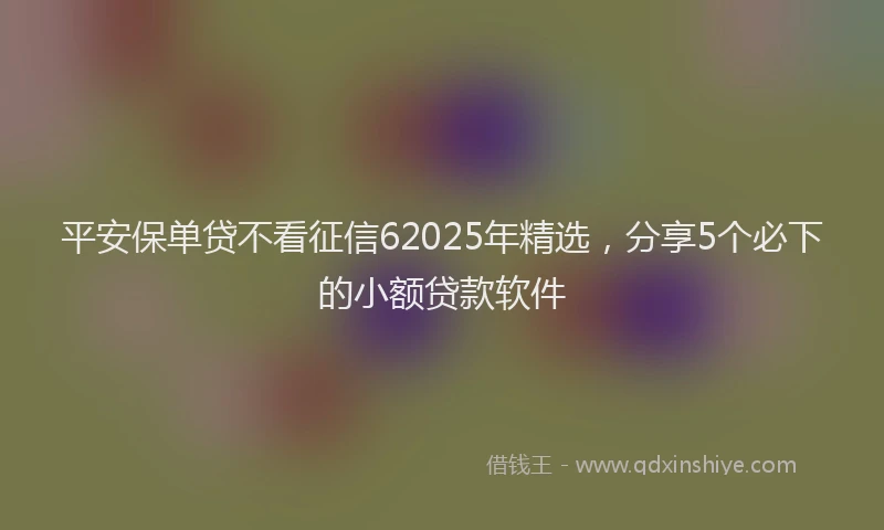 平安保单贷不看征信62025年精选，分享5个必下的小额贷款软件