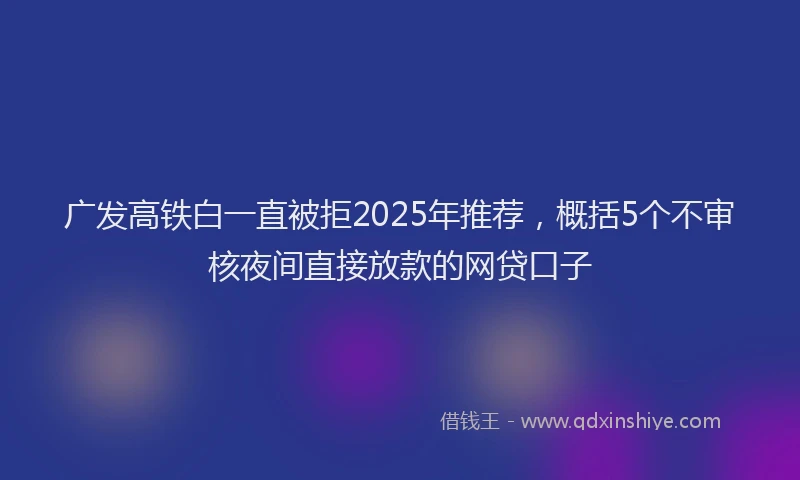 广发高铁白一直被拒2025年推荐，概括5个不审核夜间直接放款的网贷口子