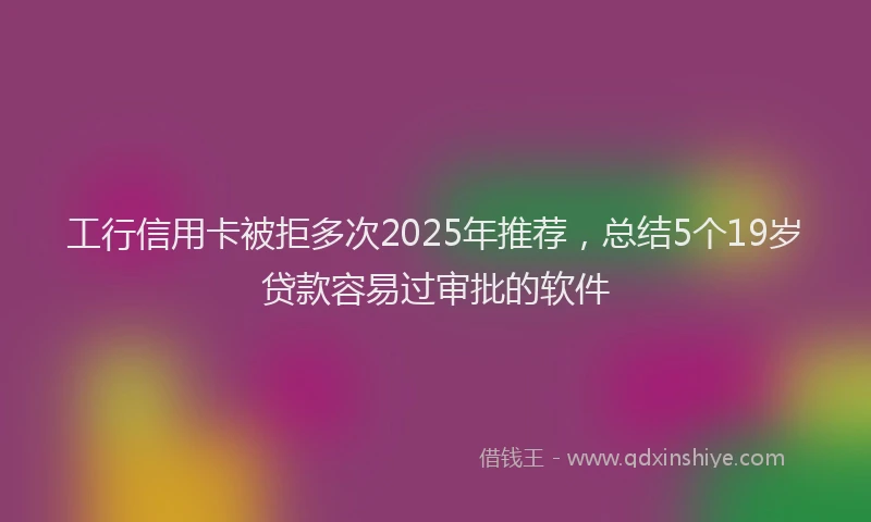 工行信用卡被拒多次2025年推荐，总结5个19岁贷款容易过审批的软件