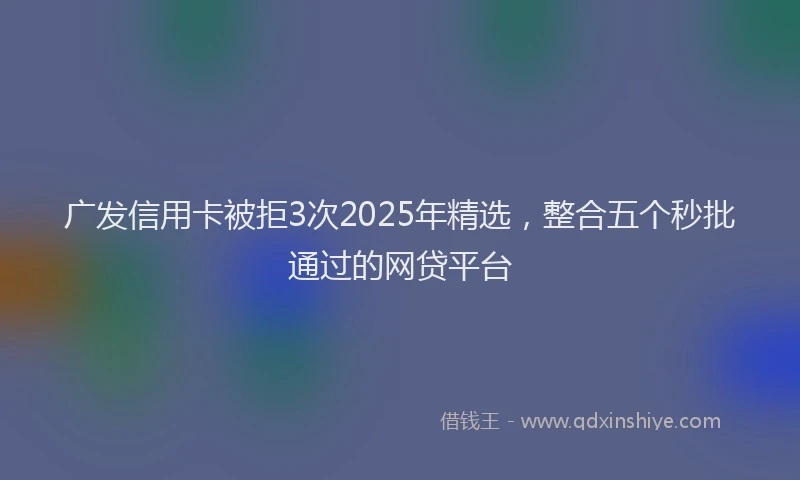广发信用卡被拒3次2025年精选，整合五个秒批通过的网贷平台
