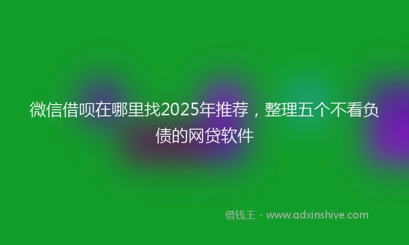 微信借呗在哪里找2025年推荐，整理五个不看负债的网贷软件