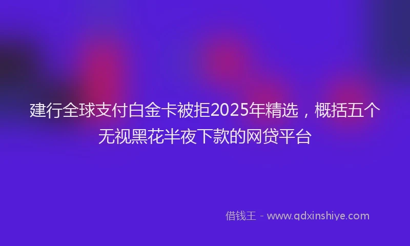 建行全球支付白金卡被拒2025年精选，概括五个无视黑花半夜下款的网贷平台