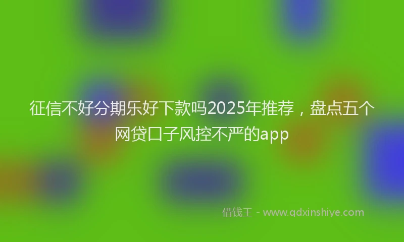 征信不好分期乐好下款吗2025年推荐，盘点五个网贷口子风控不严的app