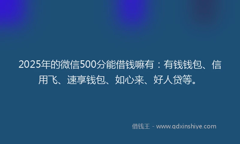 2025年的微信500分能借钱嘛有：有钱钱包、信用飞、速享钱包、如心来、好人贷等。