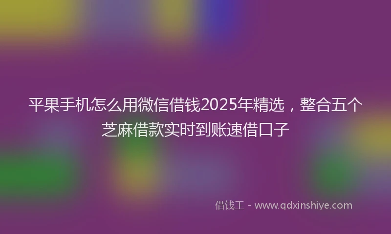 平果手机怎么用微信借钱2025年精选，整合五个芝麻借款实时到账速借口子