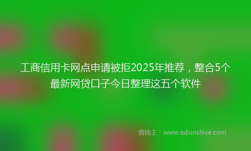 工商信用卡网点申请被拒2025年推荐，整合5个最新网贷口子今日整理这五个软件