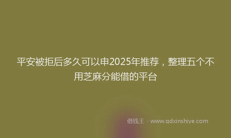 平安被拒后多久可以申2025年推荐，整理五个不用芝麻分能借的平台