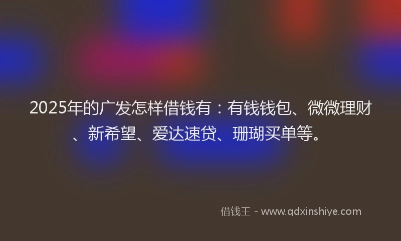 2025年的广发怎样借钱有：有钱钱包、微微理财、新希望、爱达速贷、珊瑚买单等。