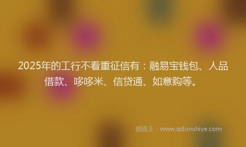 2025年的工行不看重征信有：融易宝钱包、人品借款、哆哆米、信贷通、如意购等。