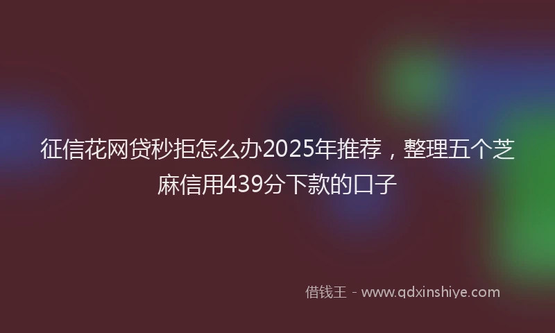 征信花网贷秒拒怎么办2025年推荐，整理五个芝麻信用439分下款的口子
