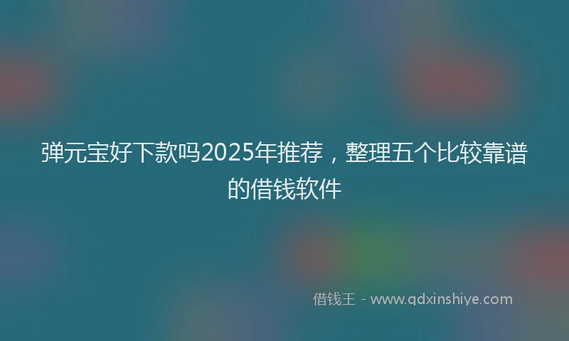 弹元宝好下款吗2025年推荐，整理五个比较靠谱的借钱软件