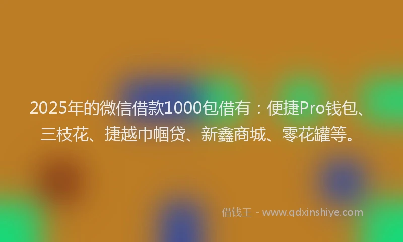 2025年的微信借款1000包借有：便捷Pro钱包、三枝花、捷越巾帼贷、新鑫商城、零花罐等。