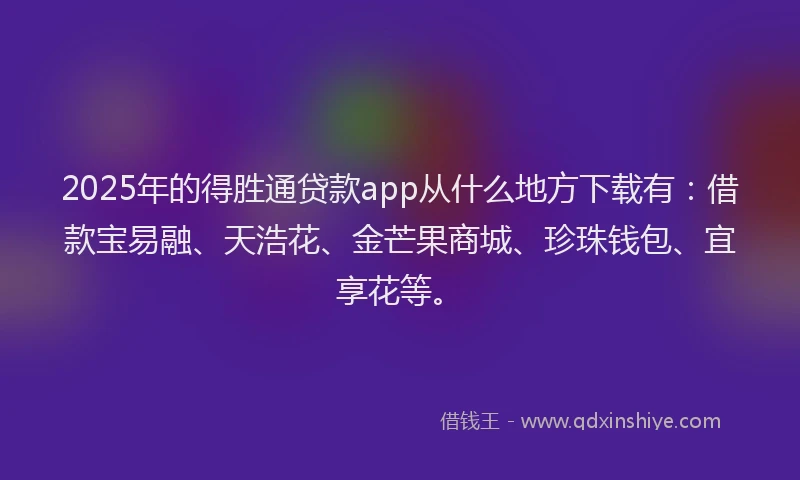 2025年的得胜通贷款app从什么地方下载有：借款宝易融、天浩花、金芒果商城、珍珠钱包、宜享花等。
