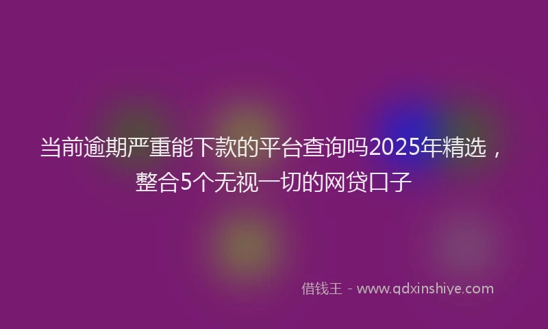 当前逾期严重能下款的平台查询吗2025年精选，整合5个无视一切的网贷口子