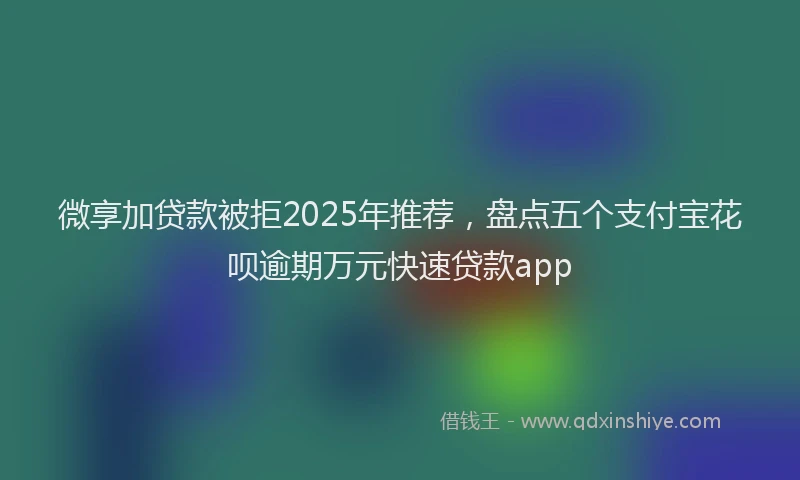 微享加贷款被拒2025年推荐，盘点五个支付宝花呗逾期万元快速贷款app