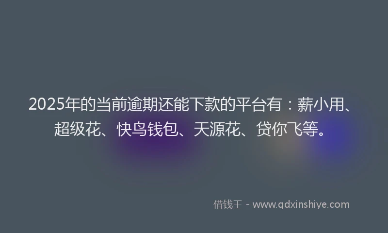 2025年的当前逾期还能下款的平台有：薪小用、超级花、快鸟钱包、天源花、贷你飞等。