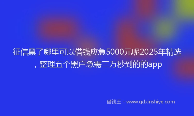 征信黑了哪里可以借钱应急5000元呢2025年精选，整理五个黑户急需三万秒到的的app