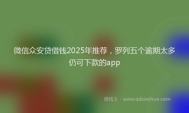 微信众安贷借钱2025年推荐，罗列五个逾期太多仍可下款的app