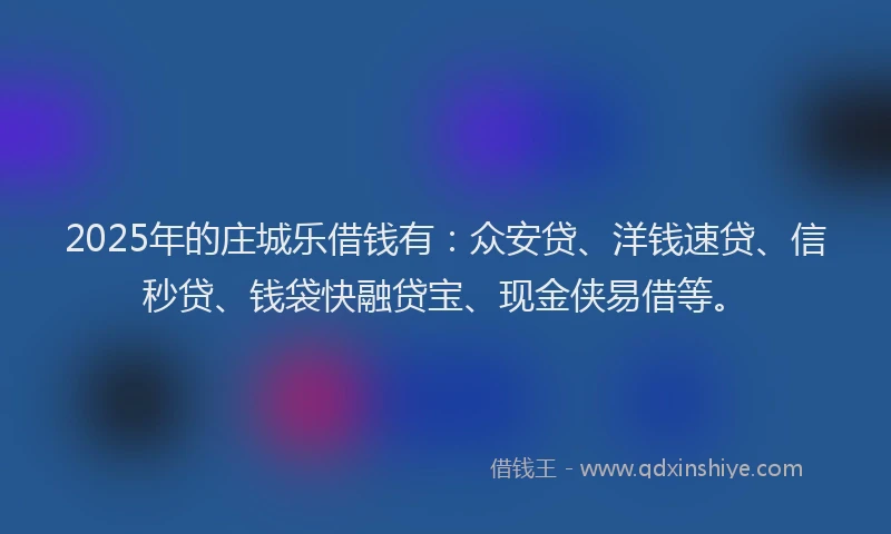 2025年的庄城乐借钱有：众安贷、洋钱速贷、信秒贷、钱袋快融贷宝、现金侠易借等。