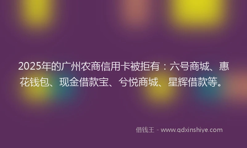 2025年的广州农商信用卡被拒有：六号商城、惠花钱包、现金借款宝、兮悦商城、星辉借款等。
