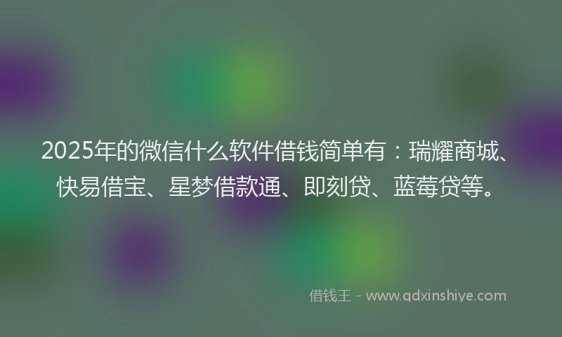 2025年的微信什么软件借钱简单有：瑞耀商城、快易借宝、星梦借款通、即刻贷、蓝莓贷等。