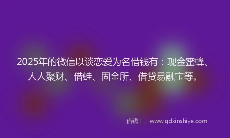 2025年的微信以谈恋爱为名借钱有：现金蜜蜂、人人聚财、借蛙、固金所、借贷易融宝等。