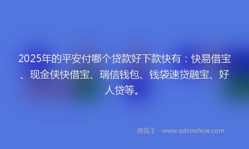 2025年的平安付哪个贷款好下款快有：快易借宝、现金侠快借宝、瑞信钱包、钱袋速贷融宝、好人贷等。