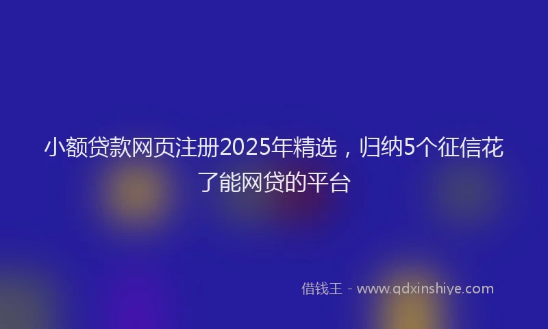 小额贷款网页注册2025年精选，归纳5个征信花了能网贷的平台