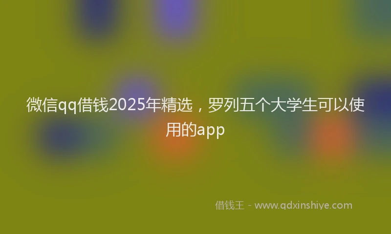 微信qq借钱2025年精选，罗列五个大学生可以使用的app